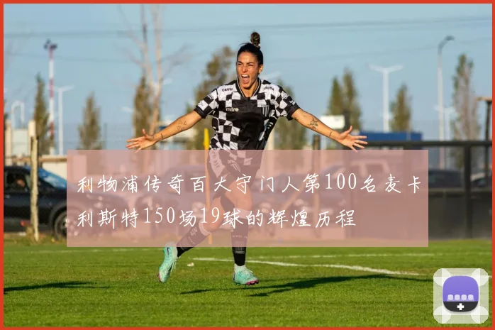利物浦传奇百大守门人第100名麦卡利斯特150场19球的辉煌历程