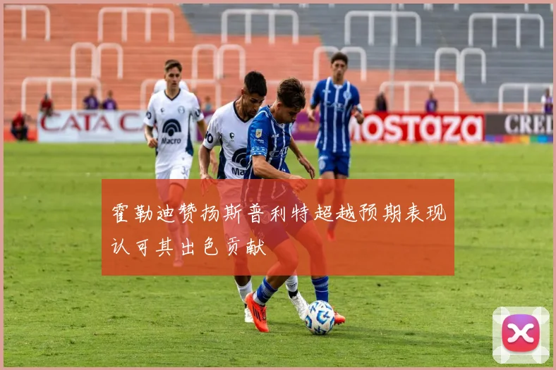 霍勒迪赞扬斯普利特超越预期表现认可其出色贡献