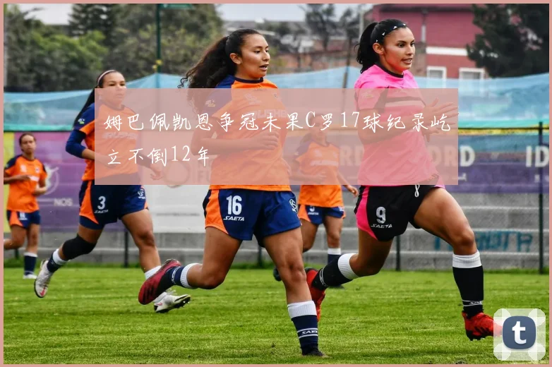 姆巴佩凯恩争冠未果C罗17球纪录屹立不倒12年