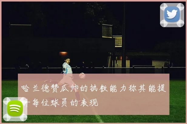 哈兰德赞瓜帅的执教能力称其能提升每位球员的表现