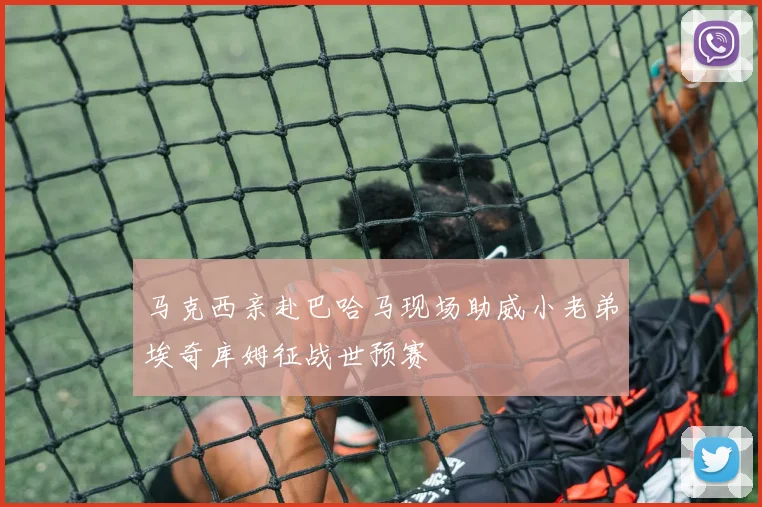 马克西亲赴巴哈马现场助威小老弟埃奇库姆征战世预赛