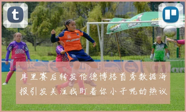 库里赛后转发伦德博格首秀数据海报引发关注我盯着你小子呢的热议