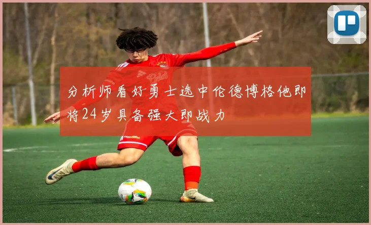 分析师看好勇士选中伦德博格他即将24岁具备强大即战力