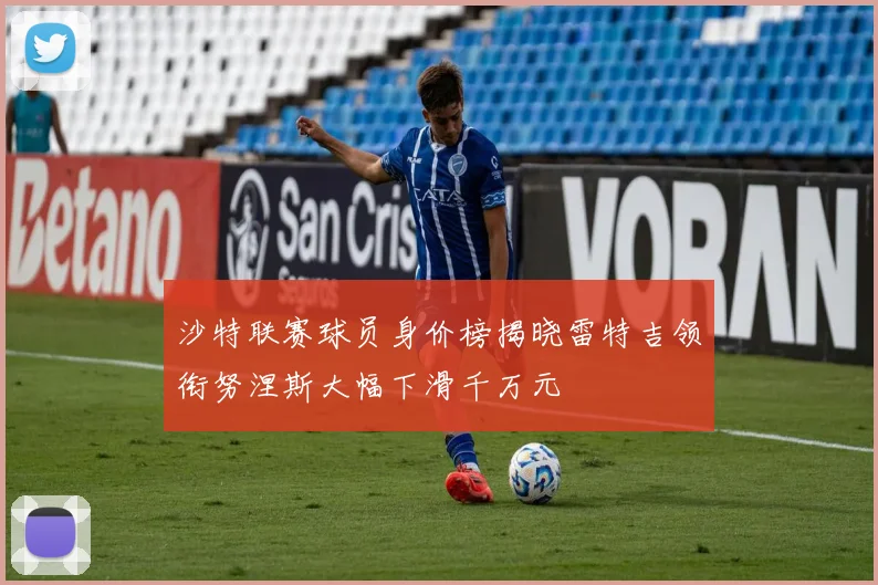 沙特联赛球员身价榜揭晓雷特吉领衔努涅斯大幅下滑千万元