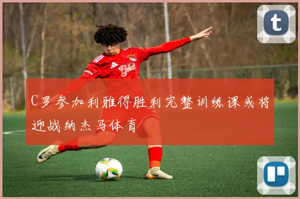 C罗参加利雅得胜利完整训练课或将迎战纳杰马体育