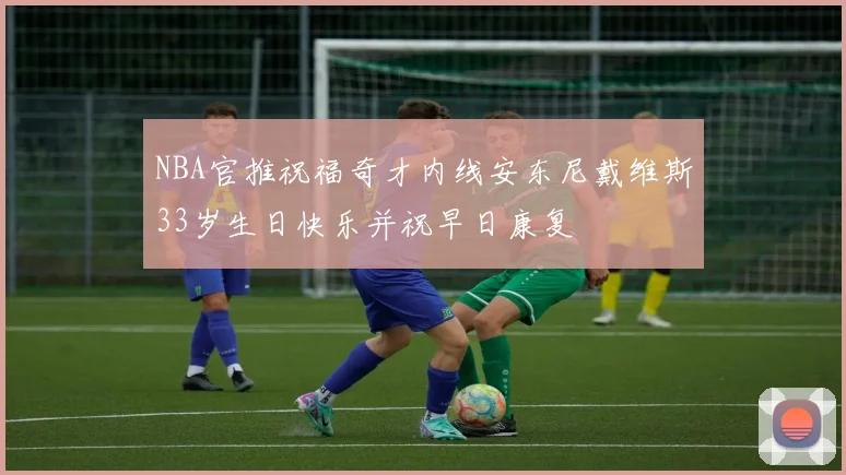NBA官推祝福奇才内线安东尼戴维斯33岁生日快乐并祝早日康复