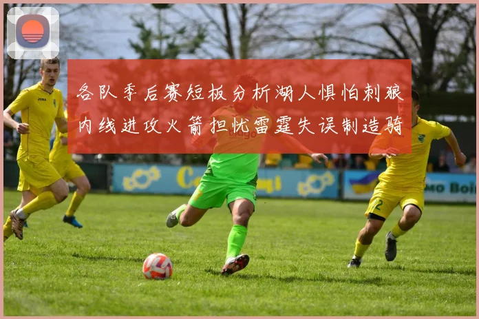 各队季后赛短板分析湖人惧怕刺狼内线进攻火箭担忧雷霆失误制造骑士防三分能力不足