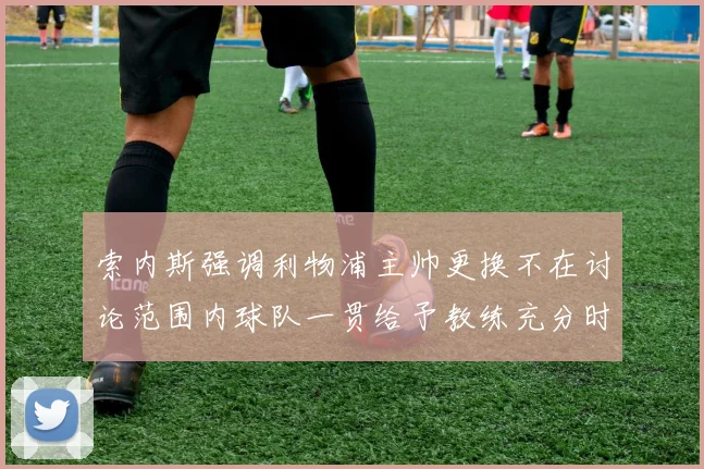 索内斯强调利物浦主帅更换不在讨论范围内球队一贯给予教练充分时间