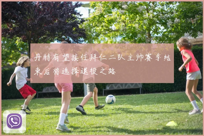 丹特有望接任拜仁二队主帅赛季结束后将选择退役之路