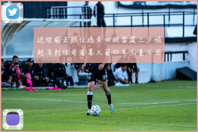 连续前五顺位选秀回顾雷霆三少崛起马刺传奇落幕火箭四年无基石困境