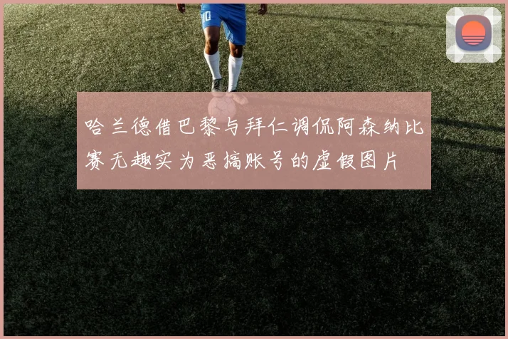哈兰德借巴黎与拜仁调侃阿森纳比赛无趣实为恶搞账号的虚假图片