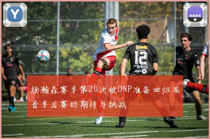 杨瀚森赛季第20次被DNP准备回归混音季后赛的期待与挑战