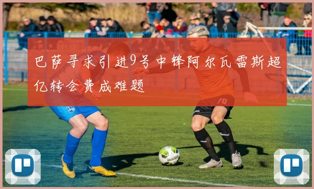 巴萨寻求引进9号中锋阿尔瓦雷斯超亿转会费成难题