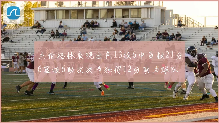 杰伦格林表现出色13投6中贡献21分6篮板6助攻次节独得12分助力球队