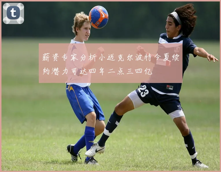 薪资专家分析小迈克尔波特今夏续约潜力可达四年二点三四亿