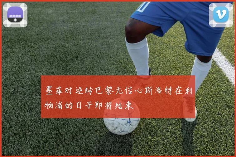 墨菲对逆转巴黎无信心斯洛特在利物浦的日子即将结束